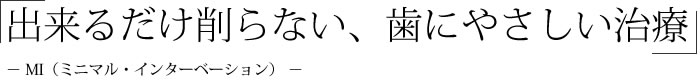 「出来るだけ削らない、歯にやさしい治療」 - MI(ミニマル・インターべーション) -